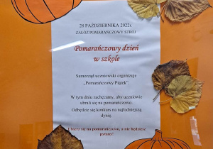 28 października 2022 r załóż pomarańczowy strój. Pomarańczowy Dzień w szkole. Samorząd uczniowski organizuje "Pomarańczowy Piątek". W tym dniu zachęcamy, aby uczniowie ubrali się na pomarańczowo . Odbędzie się konkurs na najładniejszą dynię. Ubierz się na pomarańczowo, a nie będziesz pytany!