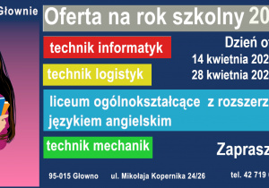 Oferta edukacyjna na rok szkolny 2023/2024 technik informatyk technik logistyk liceum ogólnokształcące z rozszerzonym językiem angielskim technik mechanik dzień otwarty 14 kwietnia 2023r. 9.00 - 15.00 Zapraszamy! Zespół Szkół Nr 1 w Głownie 95-015 Głowno ul. Mikołaja Kopernika 24/26 tel. 42 719 08 77 www.cebertowicz.com.pl